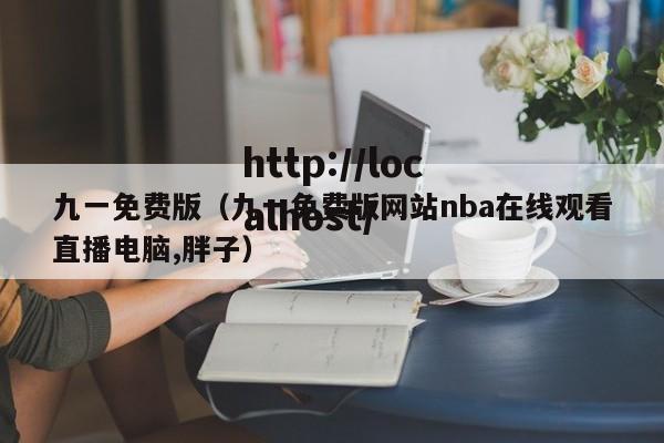 九一免费版（九一免费版网站nba在线观看直播电脑,胖子）