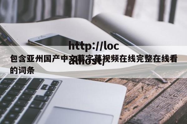 包含亚州国产中文幕字幕视频在线完整在线看的词条