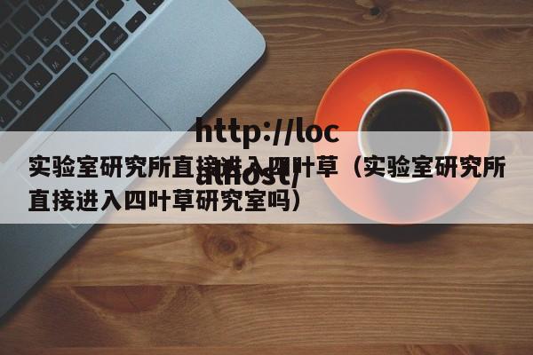 实验室研究所直接进入四叶草(实验室研究所直接进入四叶草研究室吗)